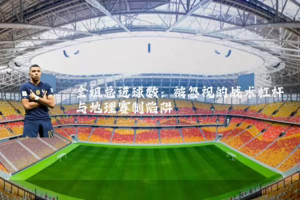 全组总进球数:被忽视的战术杠杆与地理赛制陷阱