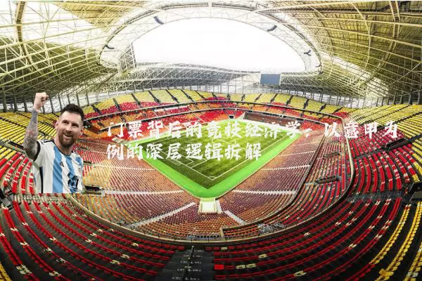 门票背后的竞技经济学：以意甲为例的深层逻辑拆解