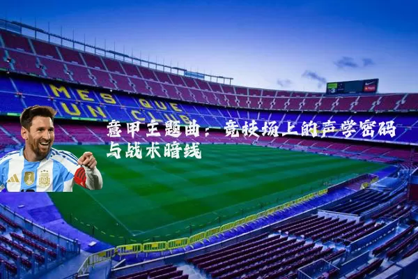 意甲主题曲:竞技场上的声学密码与战术暗线