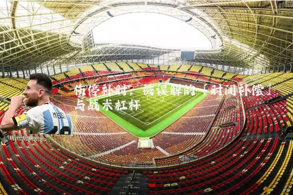 伤停补时:被误解的「时间补偿」与战术杠杆