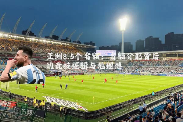 亚洲8.5个名额:名额分配背后的竞技逻辑与地理博弈