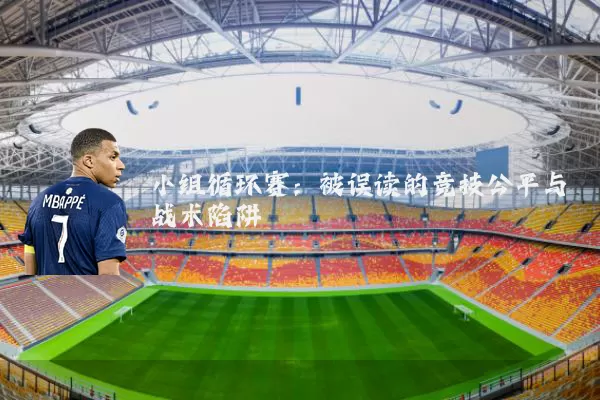 小组循环赛:被误读的竞技公平与战术陷阱