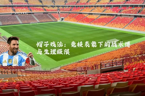 帽子戏法：竞技表象下的战术博弈与生理极限
