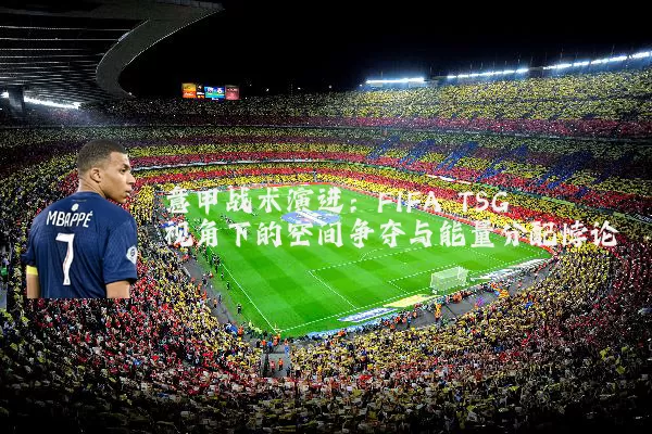 意甲战术演进:FIFA TSG视角下的空间争夺与能量分配悖论