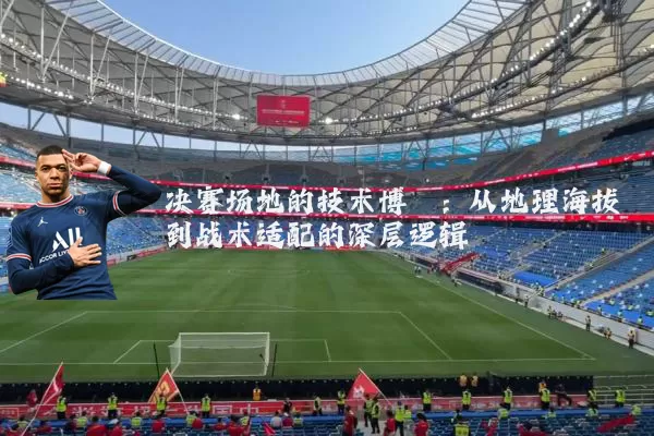 决赛场地的技术博弈：从地理海拔到战术适配的深层逻辑