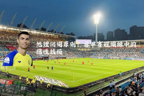 地理回避原则:意甲赛程编排中的隐性战场