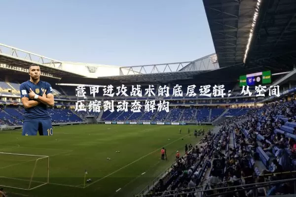 意甲进攻战术的底层逻辑：从空间压缩到动态解构